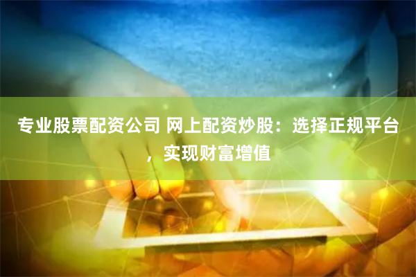 专业股票配资公司 网上配资炒股：选择正规平台，实现财富增值