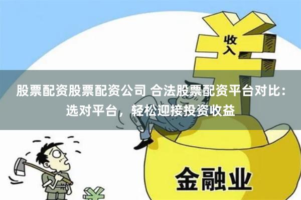 股票配资股票配资公司 合法股票配资平台对比：选对平台，轻松迎接投资收益