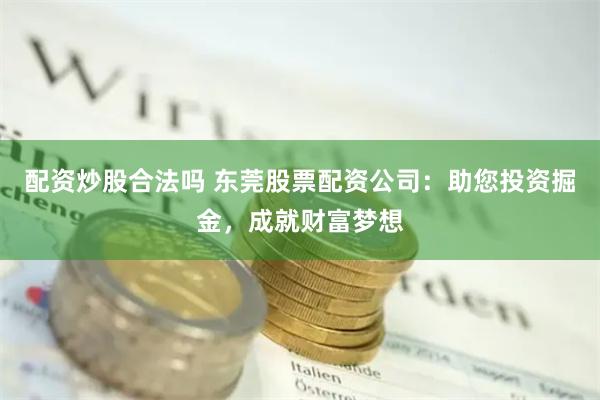 配资炒股合法吗 东莞股票配资公司：助您投资掘金，成就财富梦想