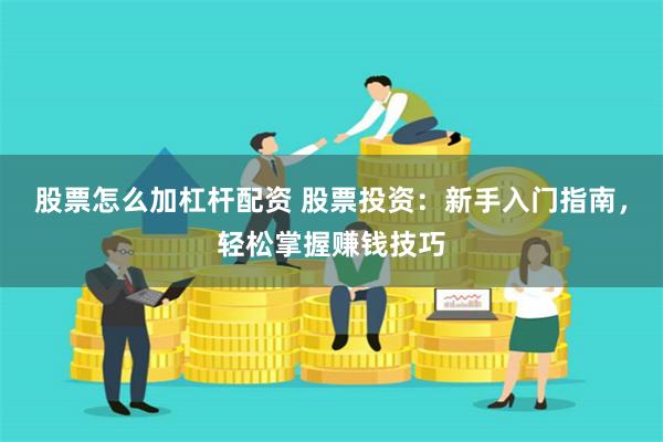 股票怎么加杠杆配资 股票投资：新手入门指南，轻松掌握赚钱技巧