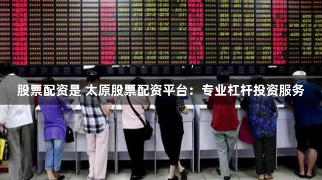 股票配资是 太原股票配资平台：专业杠杆投资服务