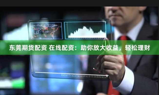 东莞期货配资 在线配资：助你放大收益，轻松理财