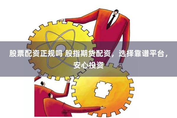 股票配资正规吗 股指期货配资，选择靠谱平台，安心投资