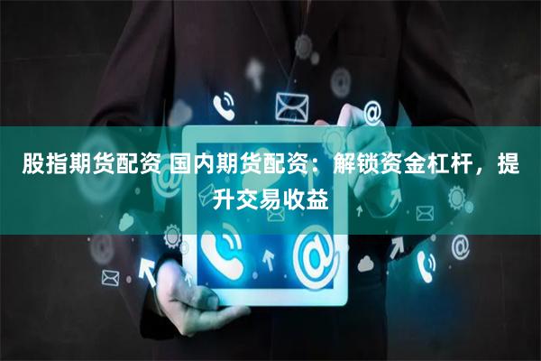 股指期货配资 国内期货配资：解锁资金杠杆，提升交易收益