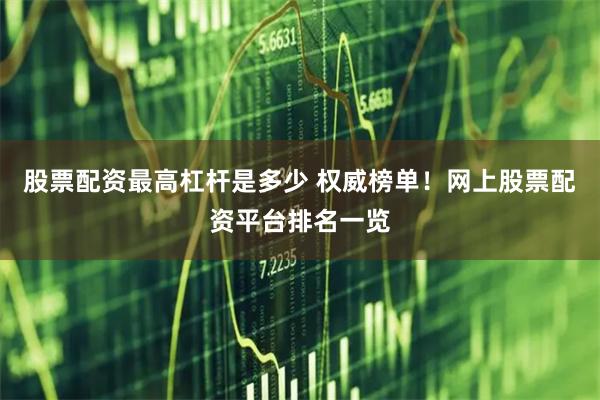 股票配资最高杠杆是多少 权威榜单！网上股票配资平台排名一览