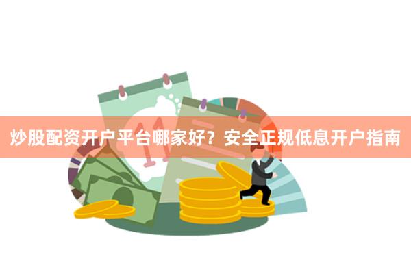 炒股配资开户平台哪家好?安全正规低息开户指南