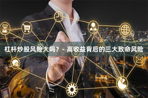 杠杆炒股风险大吗？- 高收益背后的三大致命风险