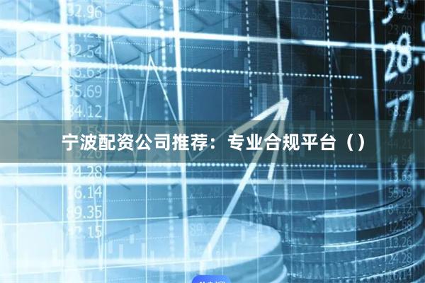 宁波配资公司推荐：专业合规平台（）